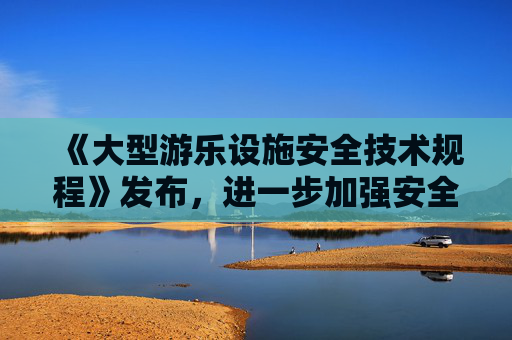 《大型游乐设施安全技术规程》发布，进一步加强安全管理