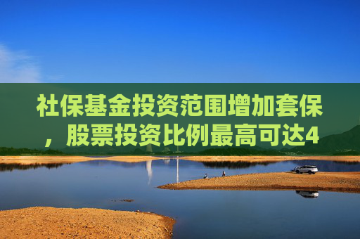 社保基金投资范围增加套保，股票投资比例最高可达40%