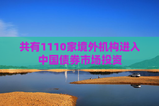 共有1110家境外机构进入中国债券市场投资