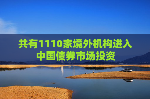 共有1110家境外机构进入中国债券市场投资