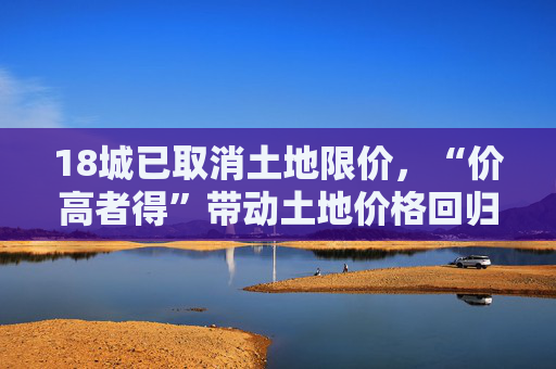18城已取消土地限价，“价高者得”带动土地价格回归市场化