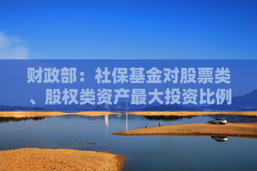 财政部：社保基金对股票类、股权类资产最大投资比例分别可达40%和30%