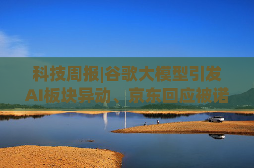 科技周报|谷歌大模型引发AI板块异动、京东回应被诺亚财富起诉