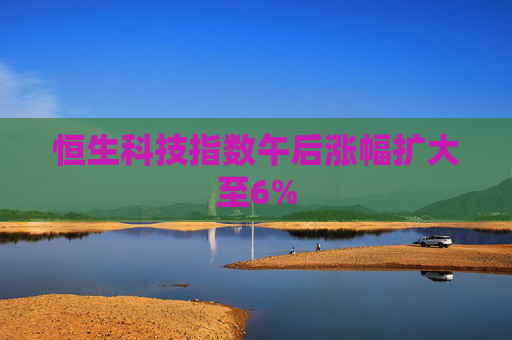 恒生科技指数午后涨幅扩大至6%