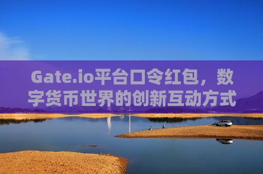 Gate.io平台口令红包，数字货币世界的创新互动方式