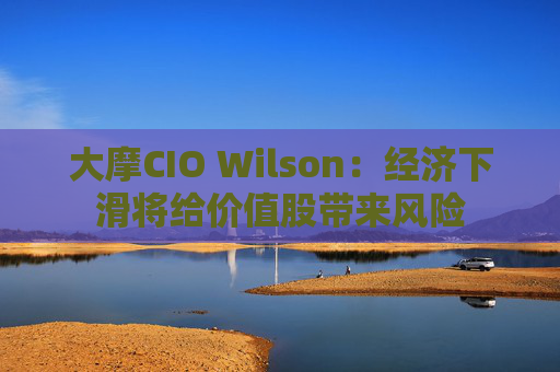 大摩CIO Wilson：经济下滑将给价值股带来风险