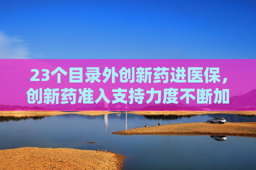 23个目录外创新药进医保，创新药准入支持力度不断加大