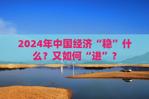 2024年中国经济“稳”什么？又如何“进”？