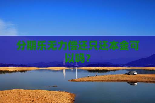 分期乐无力偿还只还本金可以吗？