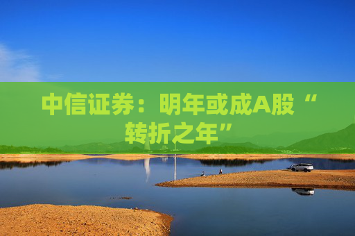 中信证券：明年或成A股“转折之年”