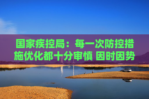国家疾控局：每一次防控措施优化都十分审慎 因时因势进行调整