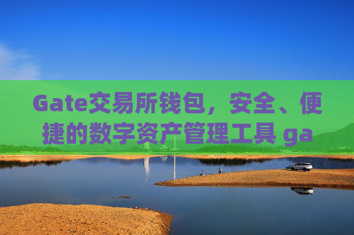 Gate交易所钱包，安全、便捷的数字资产管理工具 gate交易所钱包