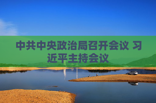 中共中央政治局召开会议 习近平主持会议