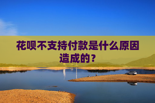 花呗不支持付款是什么原因造成的？