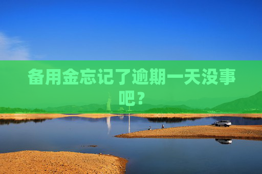 备用金忘记了逾期一天没事吧？