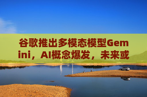 谷歌推出多模态模型Gemini，AI概念爆发，未来或将进入多模态时代？