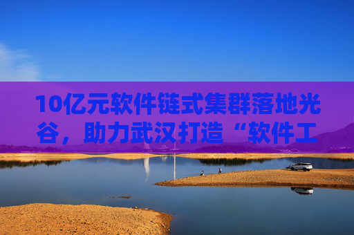 10亿元软件链式集群落地光谷，助力武汉打造“软件工程师之都”