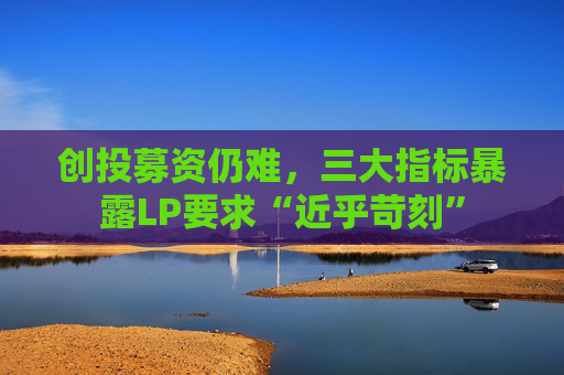 创投募资仍难，三大指标暴露LP要求“近乎苛刻”