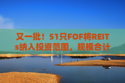 又一批！51只FOF将REITs纳入投资范围，规模合计151亿