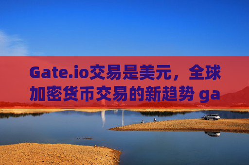 Gate.io交易是美元，全球加密货币交易的新趋势 gate.io交易是美元