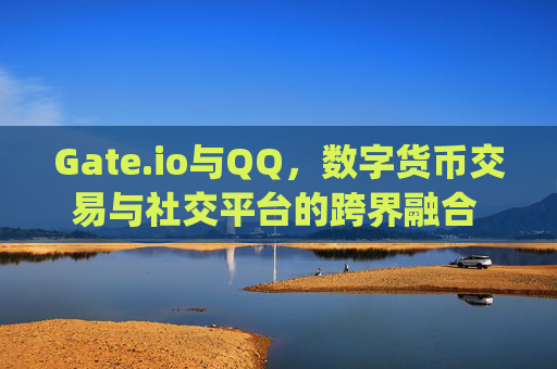 Gate.io与QQ，数字货币交易与社交平台的跨界融合 gate.ioqq