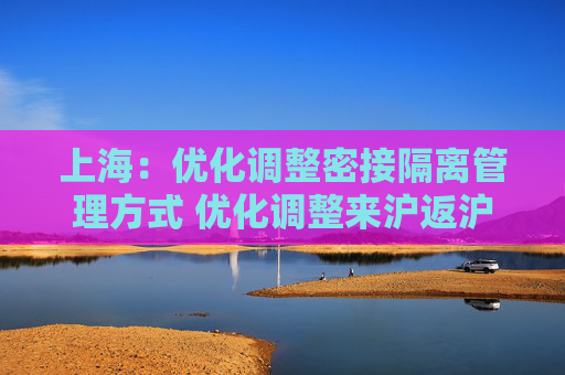 上海：优化调整密接隔离管理方式 优化调整来沪返沪人员防控措施