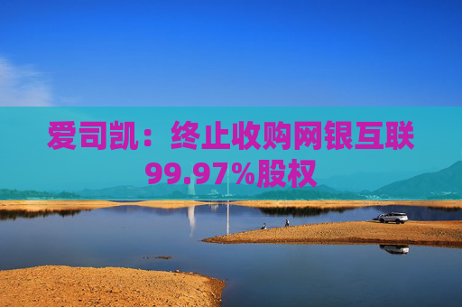 爱司凯：终止收购网银互联99.97%股权
