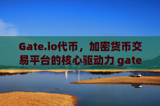 Gate.io代币，加密货币交易平台的核心驱动力 gate.io代币
