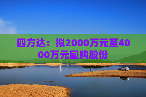 四方达：拟2000万元至4000万元回购股份