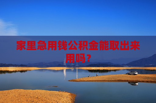 家里急用钱公积金能取出来用吗？