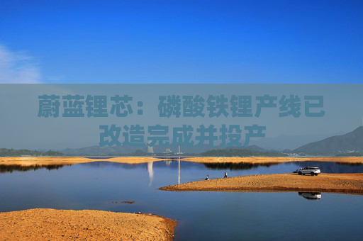 蔚蓝锂芯：磷酸铁锂产线已改造完成并投产