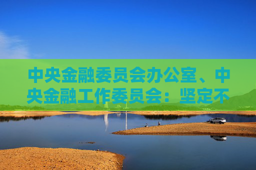 中央金融委员会办公室、中央金融工作委员会：坚定不移走中国特色金融发展之路