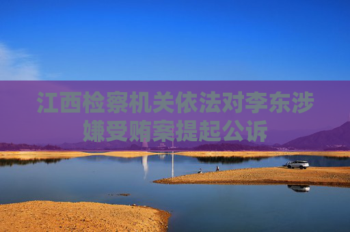 江西检察机关依法对李东涉嫌受贿案提起公诉