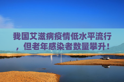 我国艾滋病疫情低水平流行，但老年感染者数量攀升！