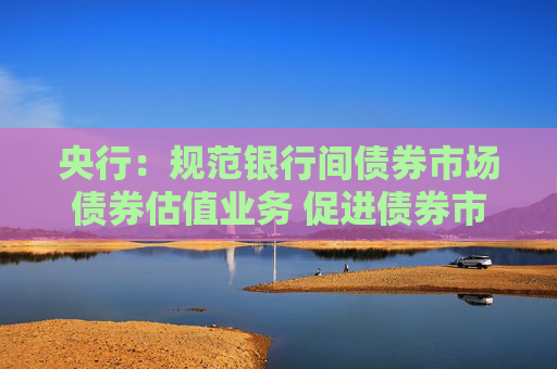 央行：规范银行间债券市场债券估值业务 促进债券市场平稳健康发展
