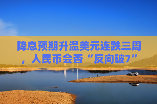 降息预期升温美元连跌三周，人民币会否“反向破7”