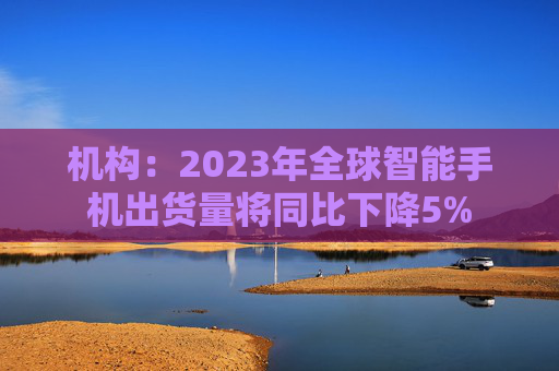 机构：2023年全球智能手机出货量将同比下降5%