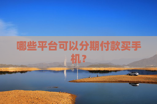 哪些平台可以分期付款买手机？