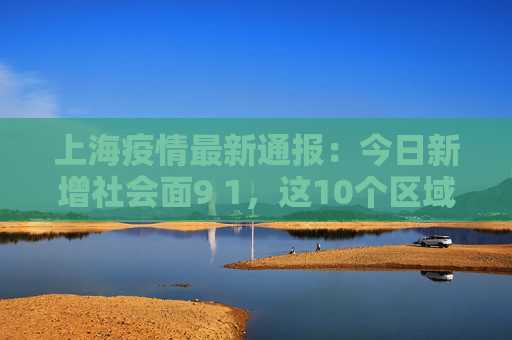 上海疫情最新通报：今日新增社会面9 1，这10个区域划为高风险区