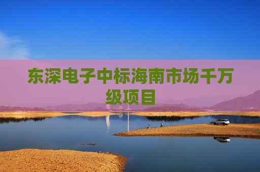 东深电子中标海南市场千万级项目