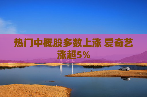 热门中概股多数上涨 爱奇艺涨超5%