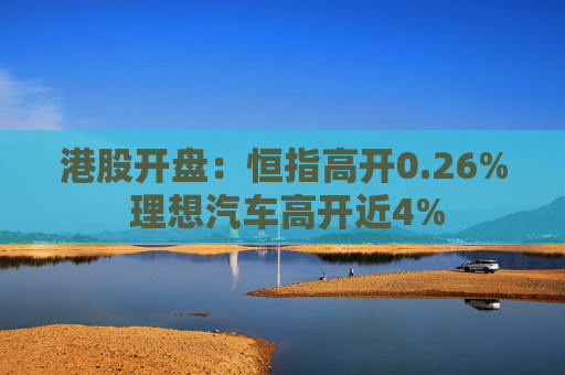 港股开盘：恒指高开0.26% 理想汽车高开近4%