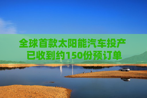 全球首款太阳能汽车投产 已收到约150份预订单