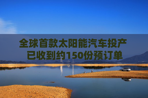 全球首款太阳能汽车投产 已收到约150份预订单