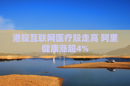 港股互联网医疗股走高 阿里健康涨超4%