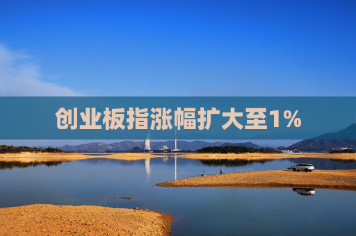创业板指涨幅扩大至1%