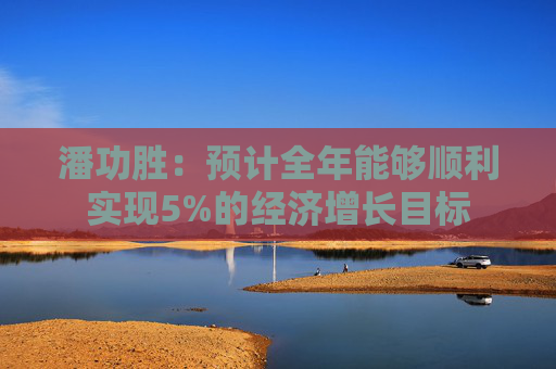潘功胜：预计全年能够顺利实现5%的经济增长目标