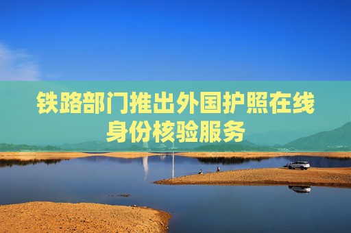 铁路部门推出外国护照在线身份核验服务