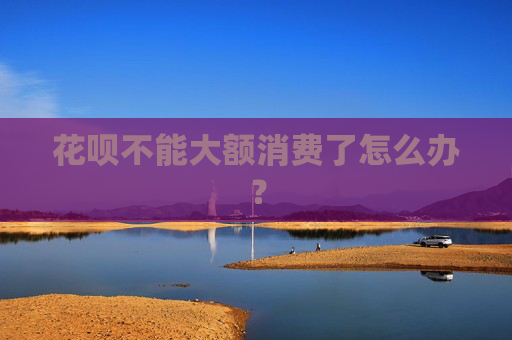 花呗不能大额消费了怎么办？