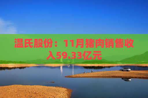 温氏股份：11月猪肉销售收入59.33亿元